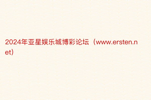 2024年亚星娱乐城博彩论坛（www.ersten.net）