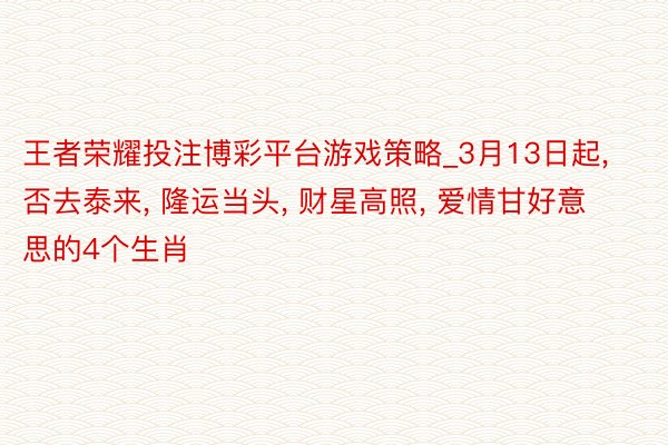 王者荣耀投注博彩平台游戏策略_3月13日起, 否去泰来, 隆运当头, 财星高照, 爱情甘好意思的4个生肖