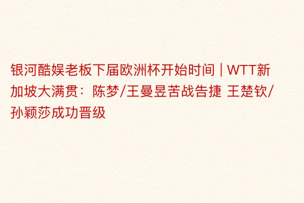 银河酷娱老板下届欧洲杯开始时间 | WTT新加坡大满贯：陈梦/王曼昱苦战告捷 王楚钦/孙颖莎成功晋级