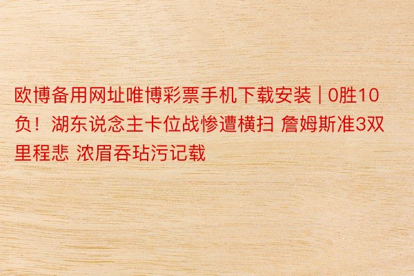 欧博备用网址唯博彩票手机下载安装 | 0胜10负！湖东说念主卡位战惨遭横扫 詹姆斯准3双里程悲 浓眉吞玷污记载