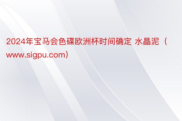 2024年宝马会色碟欧洲杯时间确定 水晶泥（www.sigpu.com）