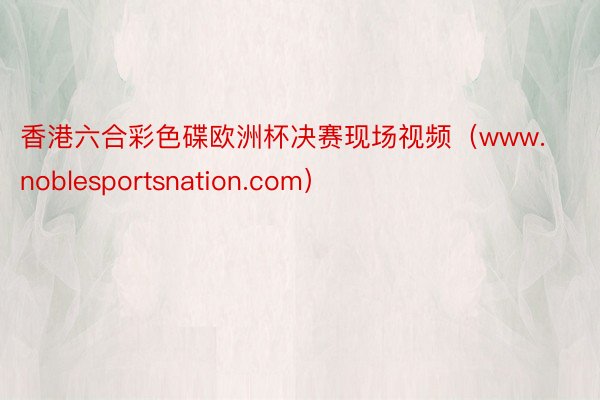 香港六合彩色碟欧洲杯决赛现场视频（www.noblesportsnation.com）