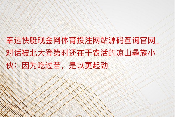 幸运快艇现金网体育投注网站源码查询官网_对话被北大登第时还在干农活的凉山彝族小伙：因为吃过苦，是以更起劲