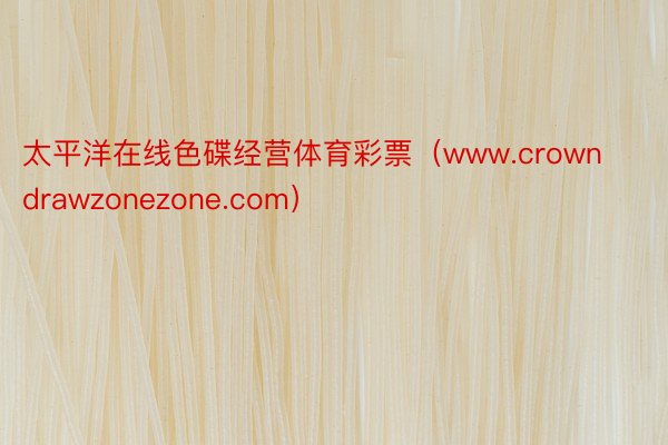 太平洋在线色碟经营体育彩票（www.crowndrawzonezone.com）