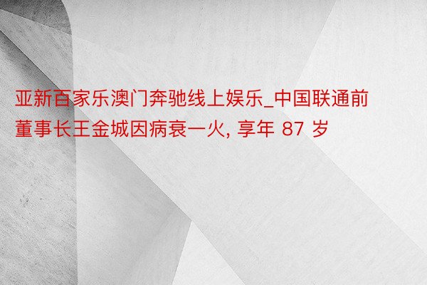 亚新百家乐澳门奔驰线上娱乐_中国联通前董事长王金城因病衰一火, 享年 87 岁