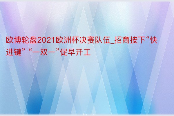 欧博轮盘2021欧洲杯决赛队伍_招商按下“快进键” “一双一”促早开工