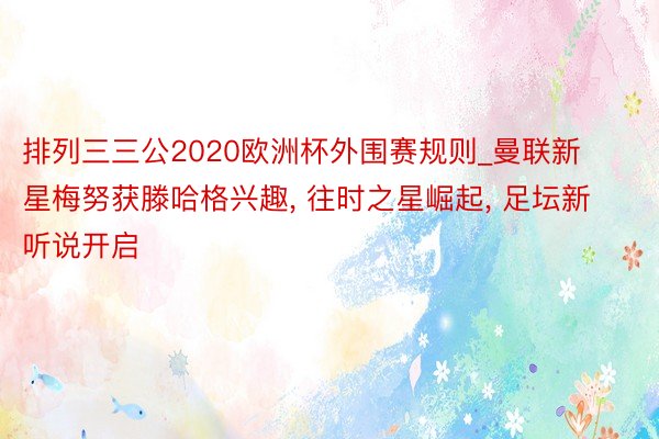 排列三三公2020欧洲杯外围赛规则_曼联新星梅努获滕哈格兴趣, 往时之星崛起, 足坛新听说开启