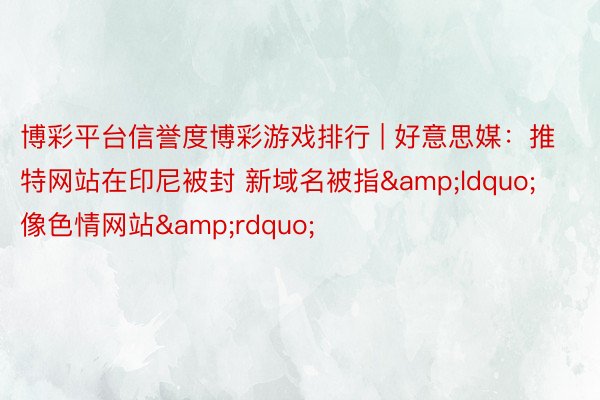博彩平台信誉度博彩游戏排行 | 好意思媒：推特网站在印尼被封 新域名被指&ldquo;像色情网站&rdquo;