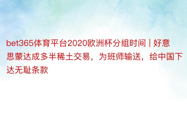 bet365体育平台2020欧洲杯分组时间 | 好意思蒙达成多半稀土交易，为班师输送，给中国下达无耻条款