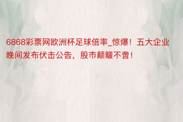 6868彩票网欧洲杯足球倍率_惊爆！五大企业晚间发布伏击公告，股市颠簸不啻！