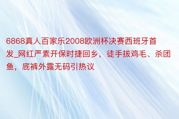 6868真人百家乐2008欧洲杯决赛西班牙首发_网红严素开保时捷回乡，徒手拔鸡毛、杀团鱼，底裤外露无码引热议