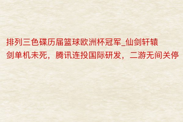 排列三色碟历届篮球欧洲杯冠军_仙剑轩辕剑单机未死，腾讯连投国际研发，二游无间关停