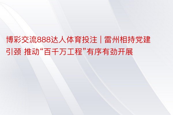 博彩交流888达人体育投注 | 雷州相持党建引颈 推动“百千万工程”有序有劲开展