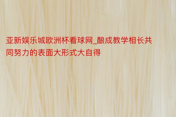 亚新娱乐城欧洲杯看球网_酿成教学相长共同努力的表面大形式大自得