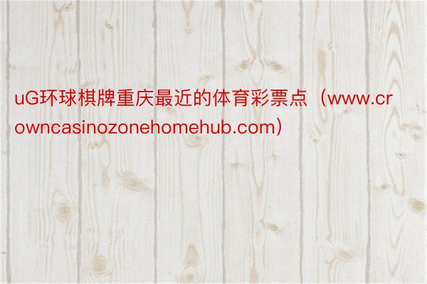 uG环球棋牌重庆最近的体育彩票点（www.crowncasinozonehomehub.com）