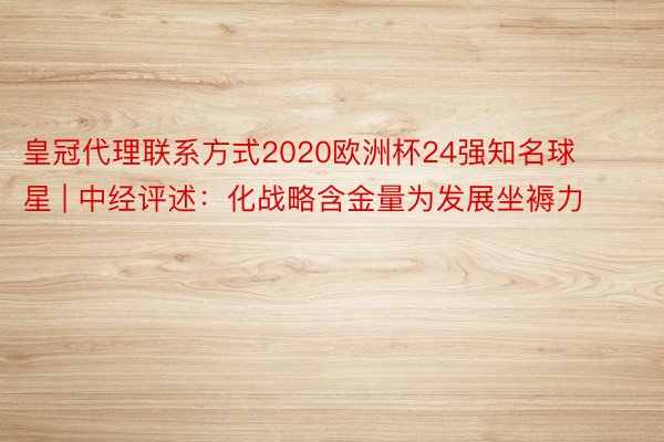 皇冠代理联系方式2020欧洲杯24强知名球星 | 中经评述：化战略含金量为发展坐褥力