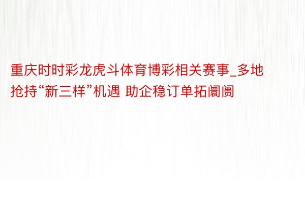 重庆时时彩龙虎斗体育博彩相关赛事_多地抢持“新三样”机遇 助企稳订单拓阛阓