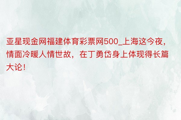 亚星现金网福建体育彩票网500_上海这今夜，情面冷暖人情世故，在丁勇岱身上体现得长篇大论！