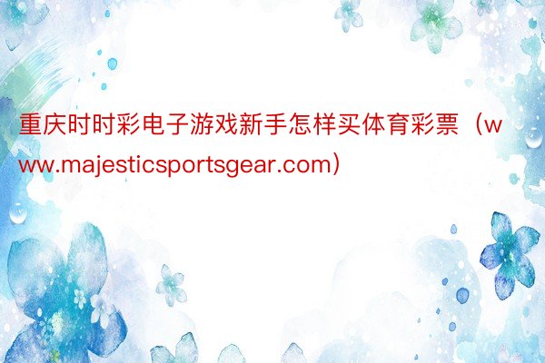 重庆时时彩电子游戏新手怎样买体育彩票（www.majesticsportsgear.com）