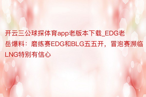 开云三公球探体育app老版本下载_EDG老岳爆料：磨练赛EDG和BLG五五开，冒泡赛濒临LNG特别有信心