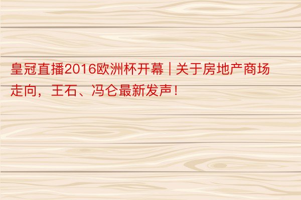 皇冠直播2016欧洲杯开幕 | 关于房地产商场走向，王石、冯仑最新发声！