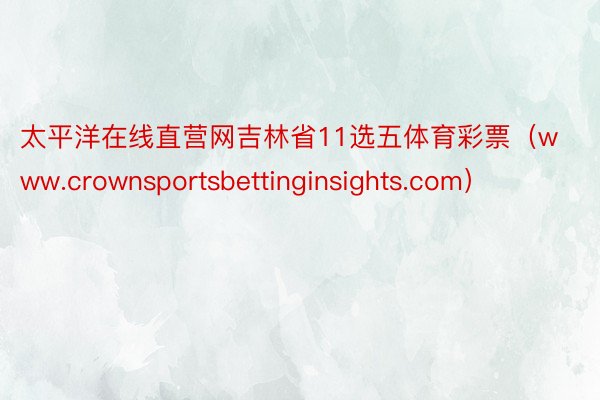 太平洋在线直营网吉林省11选五体育彩票（www.crownsportsbettinginsights.com）