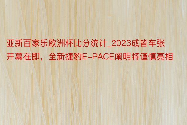 亚新百家乐欧洲杯比分统计_2023成皆车张开幕在即，全新捷豹E-PACE阐明将谨慎亮相