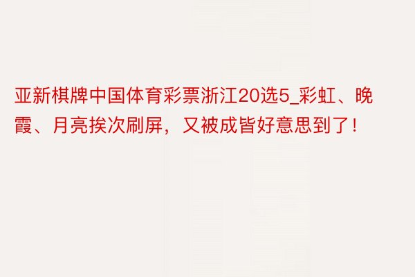 亚新棋牌中国体育彩票浙江20选5_彩虹、晚霞、月亮挨次刷屏，又被成皆好意思到了！