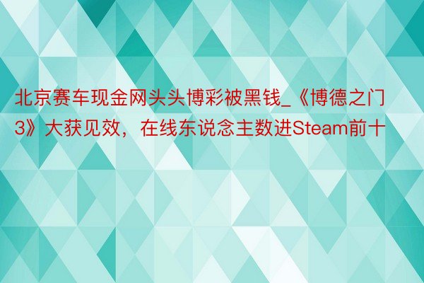 北京赛车现金网头头博彩被黑钱_《博德之门3》大获见效，在线东说念主数进Steam前十