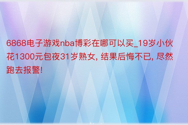 6868电子游戏nba博彩在哪可以买_19岁小伙花1300元包夜31岁熟女， 结果后悔不已， 尽然跑去报警!