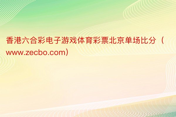 香港六合彩电子游戏体育彩票北京单场比分（www.zecbo.com）