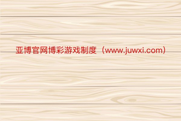 亚博官网博彩游戏制度（www.juwxi.com）