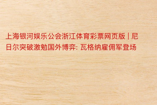 上海银河娱乐公会浙江体育彩票网页版 | 尼日尔突破激勉国外博弈: 瓦格纳雇佣军登场