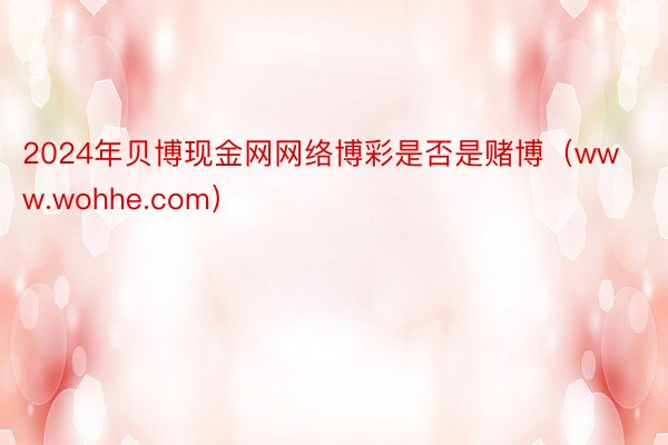2024年贝博现金网网络博彩是否是赌博（www.wohhe.com）