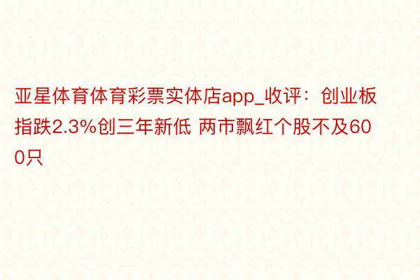 亚星体育体育彩票实体店app_收评：创业板指跌2.3%创三年新低 两市飘红个股不及600只