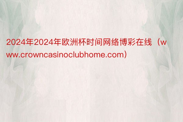 2024年2024年欧洲杯时间网络博彩在线（www.crowncasinoclubhome.com）