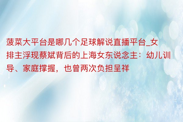 菠菜大平台是哪几个足球解说直播平台_女排主浮现蔡斌背后的上海女东说念主：幼儿训导、家庭撑握，也曾两次负担呈祥