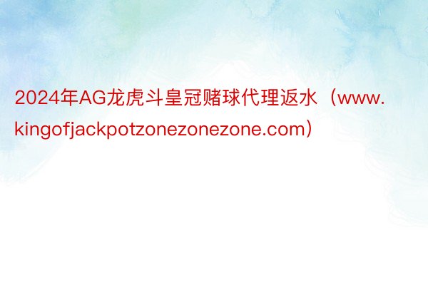 2024年AG龙虎斗皇冠赌球代理返水（www.kingofjackpotzonezonezone.com）