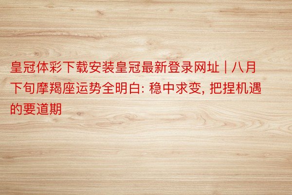 皇冠体彩下载安装皇冠最新登录网址 | 八月下旬摩羯座运势全明白: 稳中求变, 把捏机遇的要道期