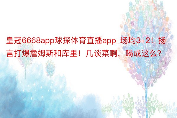 皇冠6668app球探体育直播app_场均3+2！扬言打爆詹姆斯和库里！几谈菜啊，喝成这么？